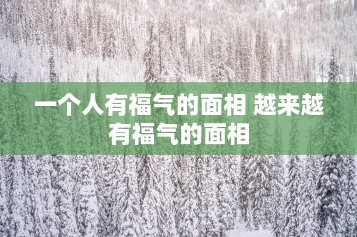 一个人有福气的面相 越来越有福气的面相