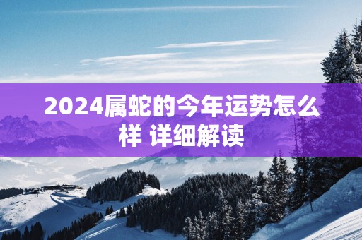 2025属蛇的今年运势怎么样 详细解读