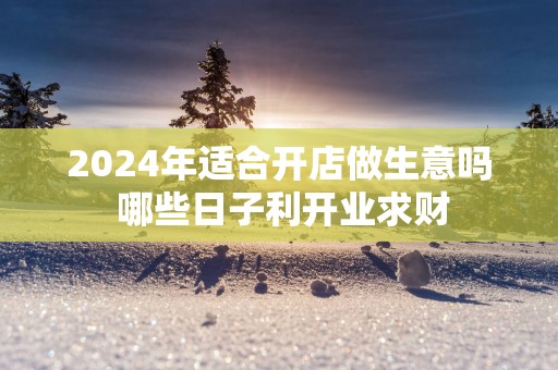 2025年适合开店做生意吗 哪些日子利开业求财