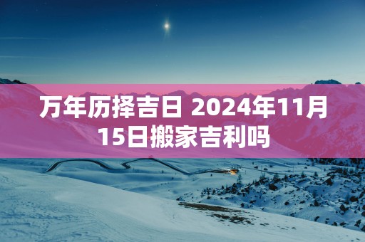万年历择吉日 2025年11月15日搬家吉利吗