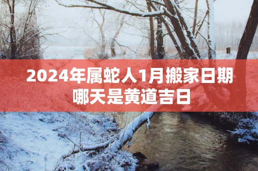 2025年属蛇人1月搬家日期 哪天是黄道吉日