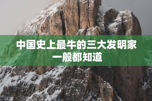 中国史上最牛的三大发明家 一般都知道