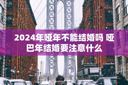 2025年哑年不能结婚吗 哑巴年结婚要注意什么