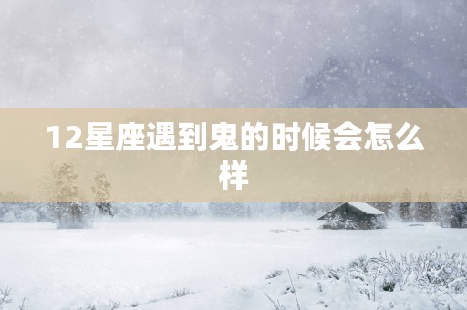 12星座遇到鬼的时候会怎么样