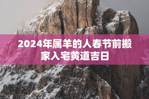 2025年属羊的人春节前搬家入宅黄道吉日