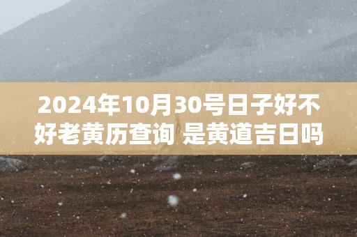 2025年10月30号日子好不好老黄历查询 是黄道吉日吗网