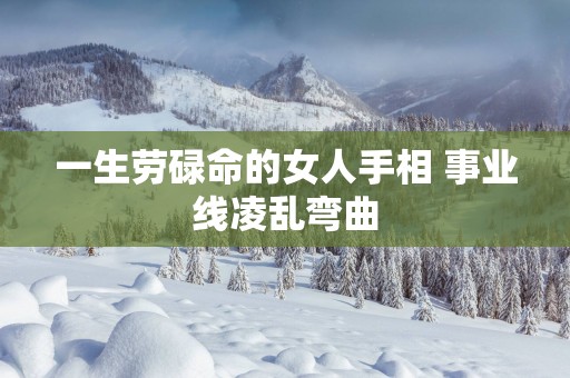 一生劳碌命的女人手相 事业线凌乱弯曲