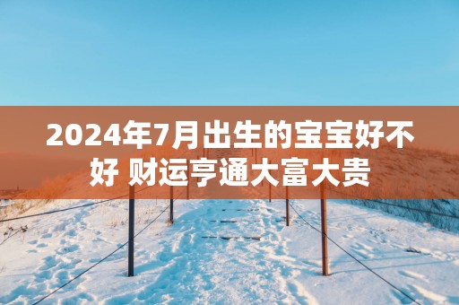 2025年7月出生的宝宝好不好 财运亨通大富大贵