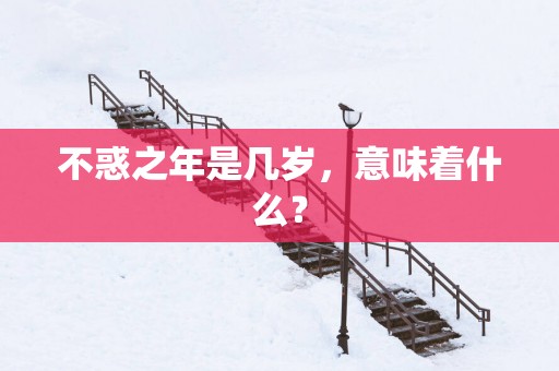 不惑之年是几岁，意味着什么？