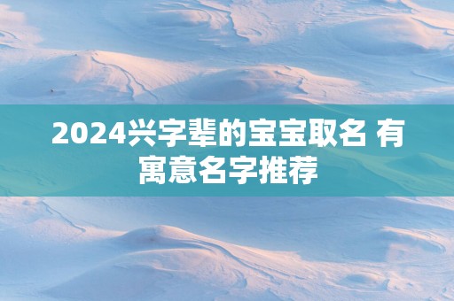 2025兴字辈的宝宝取名 有寓意名字推荐