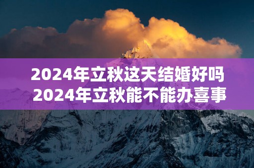 2025年立秋这天结婚好吗 2025年立秋能不能办喜事吗