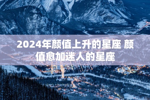 2025年颜值上升的星座 颜值愈加迷人的星座