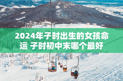 2025年子时出生的女孩命运 子时初中末哪个最好