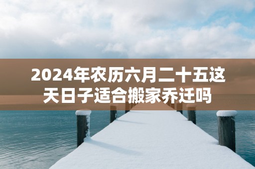 2025年农历六月二十五这天日子适合搬家乔迁吗