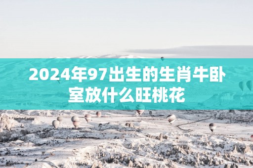 2025年97出生的生肖牛卧室放什么旺桃花
