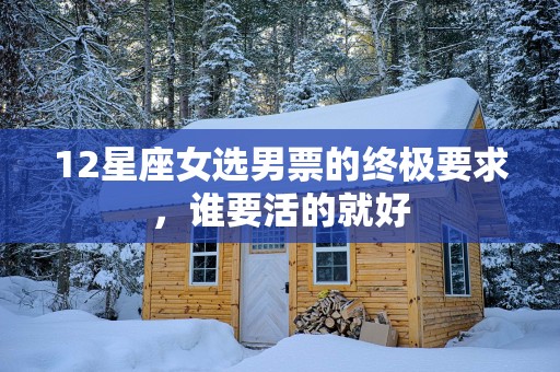 12星座女选男票的终极要求，谁要活的就好