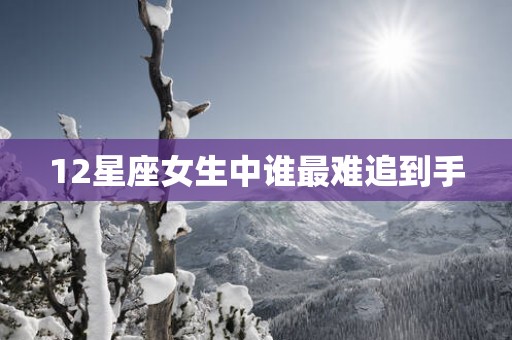 12星座女生中谁最难追到手