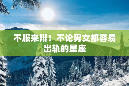 不服来辩！不论男女都容易出轨的星座