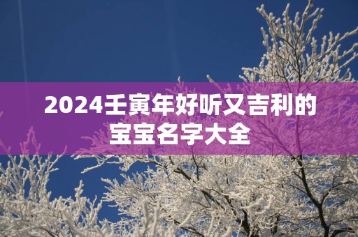 2025壬寅年好听又吉利的宝宝名字大全