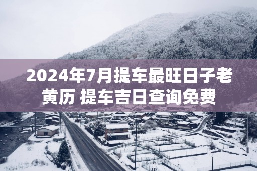 2025年7月提车最旺日子老黄历 提车吉日查询免费