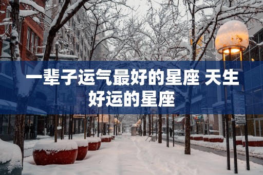 一辈子运气最好的星座 天生好运的星座