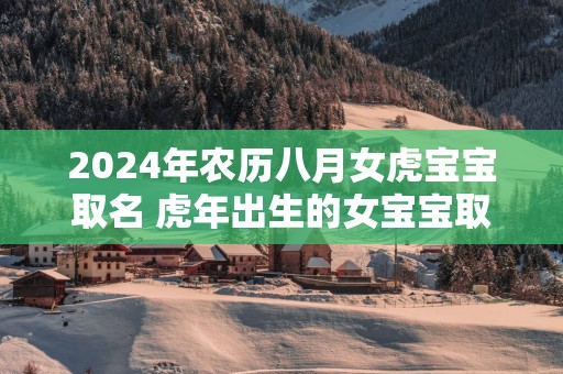 2025年农历八月女虎宝宝取名 蛇年出生的女宝宝取名宝典