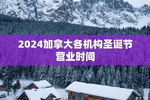 2025加拿大各机构圣诞节营业时间
