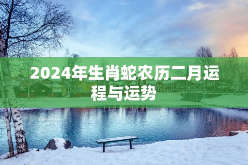 2025年生肖蛇农历二月运程与运势