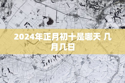 2025年正月初十是哪天 几月几日
