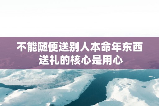 不能随便送别人本命年东西 送礼的核心是用心