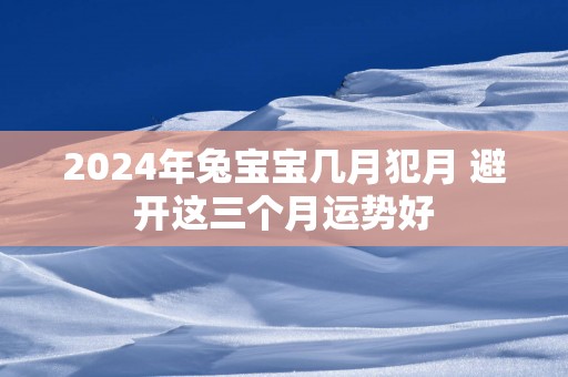 2025年兔宝宝几月犯月 避开这三个月运势好
