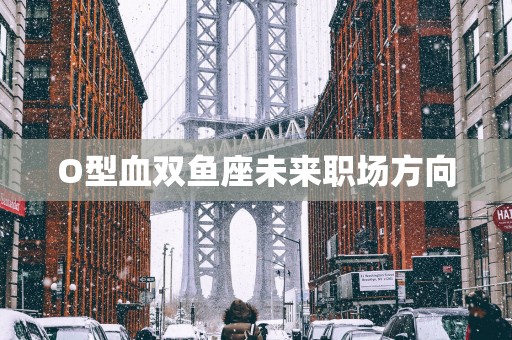 O型血双鱼座未来职场方向