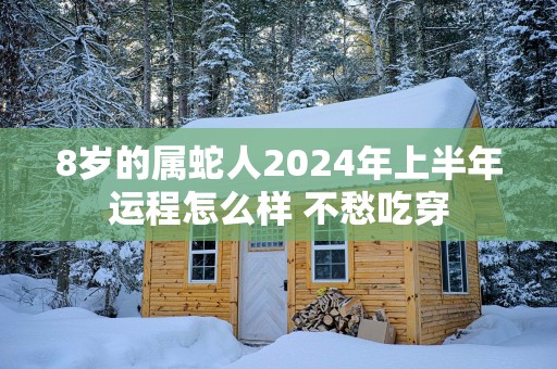 8岁的属蛇人2025年上半年运程怎么样 不愁吃穿