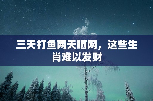 三天打鱼两天晒网，这些生肖难以发财