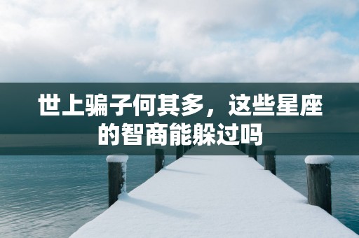 世上骗子何其多，这些星座的智商能躲过吗