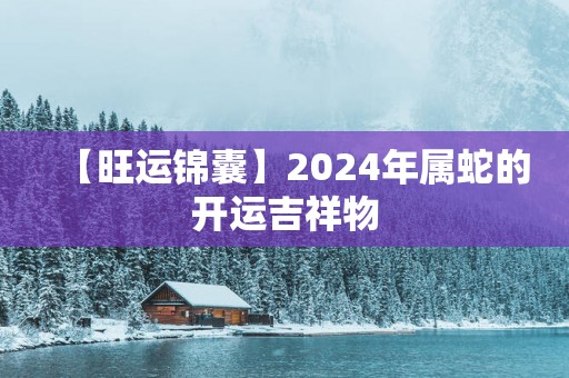 【旺运锦囊】2025年属蛇的开运吉祥物