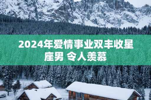2025年爱情事业双丰收星座男 令人羡慕