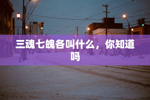 三魂七魄各叫什么，你知道吗