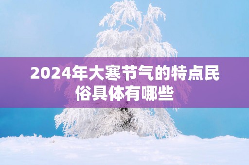 2025年大寒节气的特点民俗具体有哪些