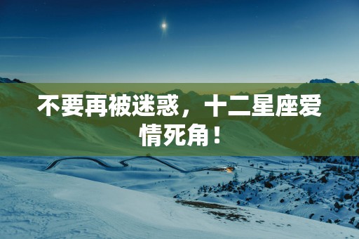 不要再被迷惑，十二星座爱情死角！