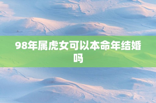 98年属虎女可以本命年结婚吗