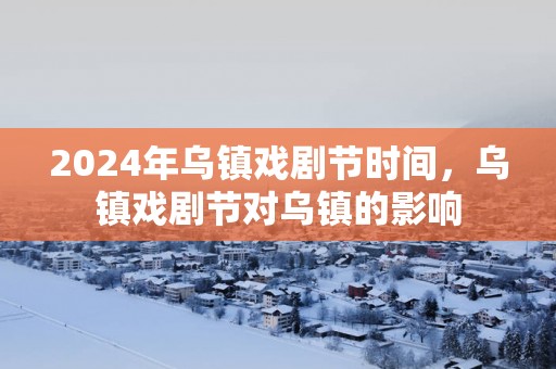 2025年乌镇戏剧节时间，乌镇戏剧节对乌镇的影响