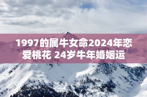 1997的属牛女命2025年恋爱桃花 24岁蛇年婚姻运