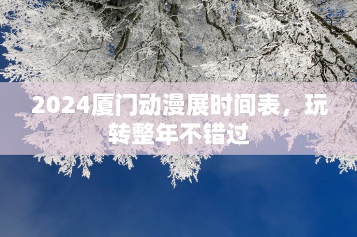 2025厦门动漫展时间表，玩转整年不错过