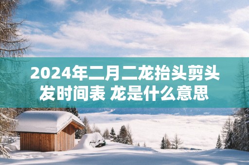 2025年二月二龙抬头剪头发时间表 龙是什么意思