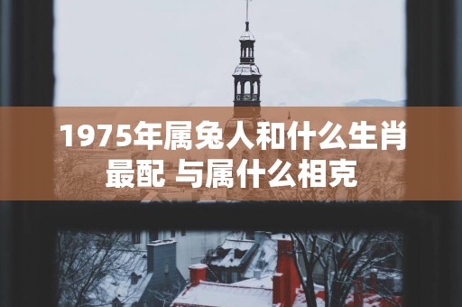 1975年属兔人和什么生肖最配 与属什么相克