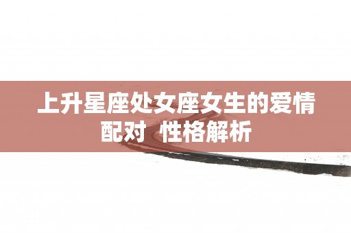 上升星座处女座女生的爱情配对  性格解析