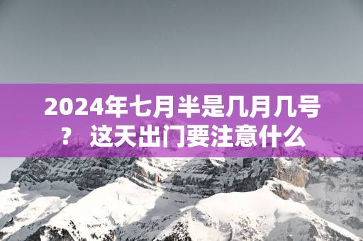 2025年七月半是几月几号？ 这天出门要注意什么