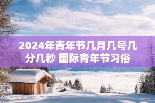 2025年青年节几月几号几分几秒 国际青年节习俗
