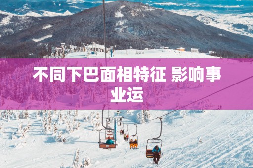 不同下巴面相特征 影响事业运